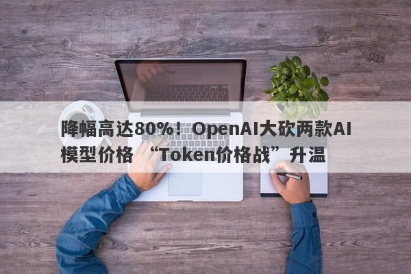 降幅高达80%!OpenAI大砍两款AI模型价格 “Token价格战”升温 降幅高达80%!OpenAI大砍两款AI模型价格 “Token价格战”升温