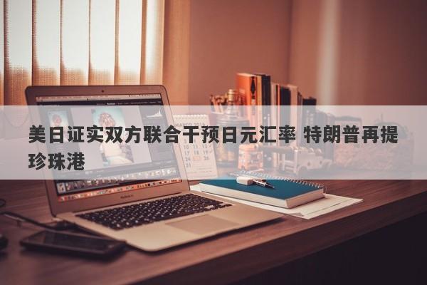 美日证实双方联合干预日元汇率 特朗普再提珍珠港 美日证实双方联合干预日元汇率 特朗普再提珍珠港