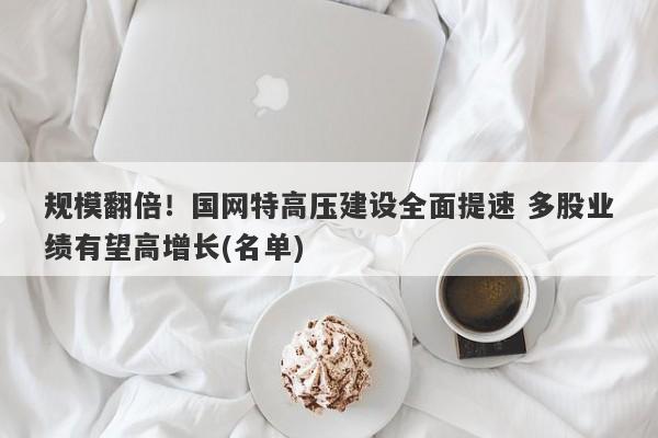 规模翻倍!国网特高压建设全面提速 多股业绩有望高增长(名单) 规模翻倍!国网特高压建设全面提速 多股业绩有望高增长(名单)