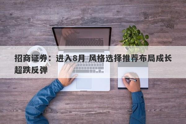 招商证券:进入8月 风格选择推荐布局成长超跌反弹 招商证券:进入8月 风格选择推荐布局成长超跌反弹