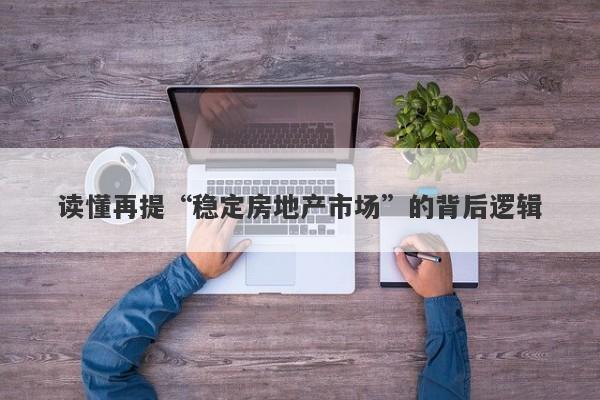 读懂再提“稳定房地产市场”的背后逻辑 读懂再提“稳定房地产市场”的背后逻辑