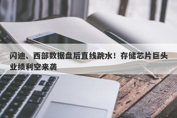 闪迪、西部数据盘后直线跳水!存储芯片巨头业绩利空来袭 闪迪、西部数据盘后直线跳水!存储芯片巨头业绩利空来袭
