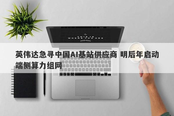 英伟达急寻中国AI基站供应商 明后年启动端侧算力组网 英伟达急寻中国AI基站供应商 明后年启动端侧算力组网