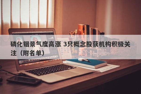 磷化铟景气度高涨 3只概念股获机构积极关注(附名单) 磷化铟景气度高涨 3只概念股获机构积极关注(附名单)