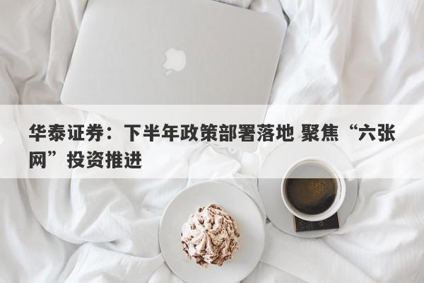 华泰证券:下半年政策部署落地 聚焦“六张网”投资推进 华泰证券:下半年政策部署落地 聚焦“六张网”投资推进