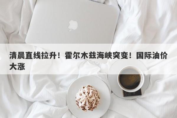 清晨直线拉升!霍尔木兹海峡突变!国际油价大涨 清晨直线拉升!霍尔木兹海峡突变!国际油价大涨