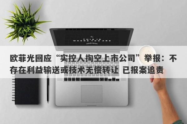 欧菲光回应“实控人掏空上市公司”举报:不存在利益输送或技术无偿转让 已报案追责 欧菲光回应“实控人掏空上市公司”举报:不存在利益输送或技术无偿转让 已报案追责