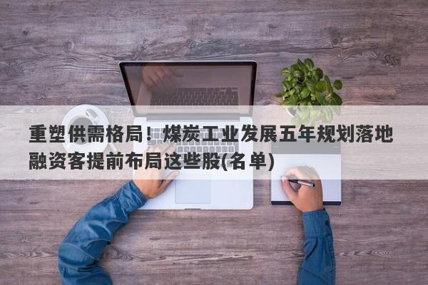 重塑供需格局!煤炭工业发展五年规划落地 融资客提前布局这些股(名单) 重塑供需格局!煤炭工业发展五年规划落地 融资客提前布局这些股(名单)