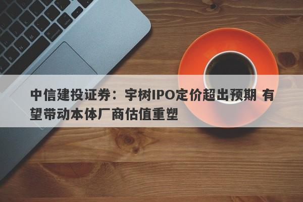 中信建投证券:宇树IPO定价超出预期 有望带动本体厂商估值重塑 中信建投证券:宇树IPO定价超出预期 有望带动本体厂商估值重塑