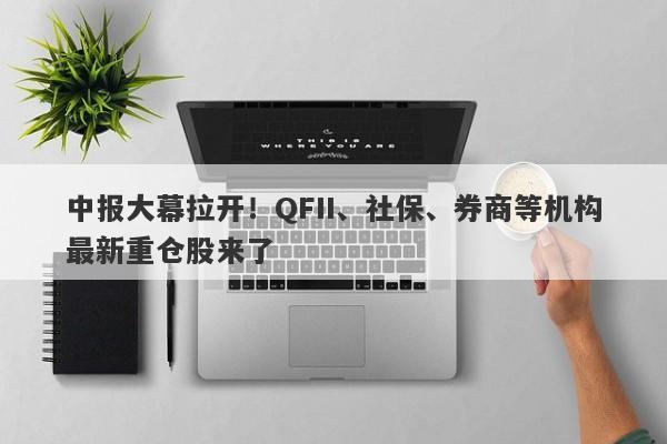 中报大幕拉开!QFII、社保、券商等机构最新重仓股来了 中报大幕拉开!QFII、社保、券商等机构最新重仓股来了