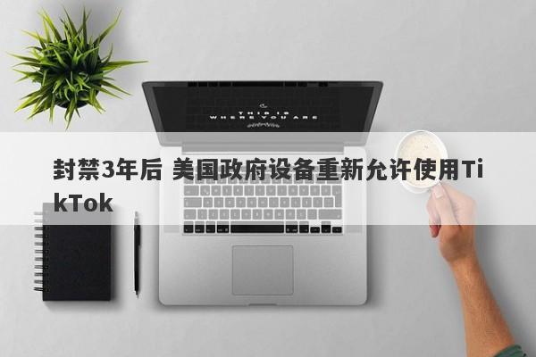 封禁3年后 美国政府设备重新允许使用TikTok 封禁3年后 美国政府设备重新允许使用TikTok
