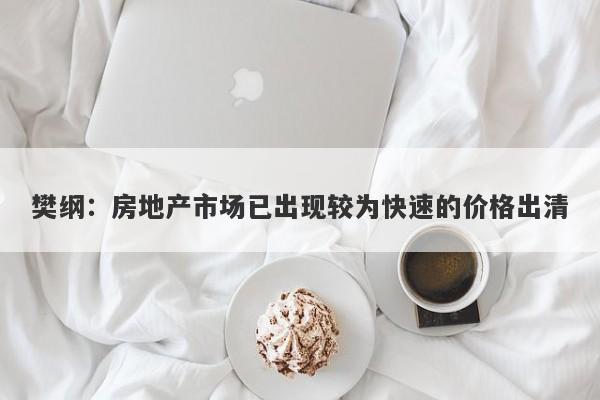 樊纲:房地产市场已出现较为快速的价格出清 樊纲:房地产市场已出现较为快速的价格出清