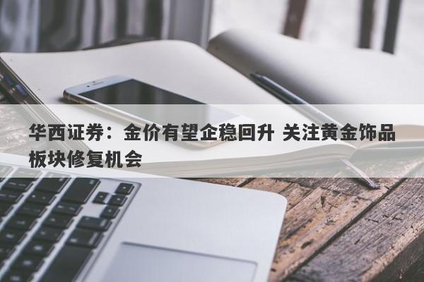 华西证券:金价有望企稳回升 关注黄金饰品板块修复机会 华西证券:金价有望企稳回升 关注黄金饰品板块修复机会