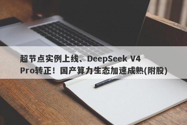 超节点实例上线、DeepSeek V4 Pro转正!国产算力生态加速成熟(附股) 超节点实例上线、DeepSeek V4 Pro转正!国产算力生态加速成熟(附股)