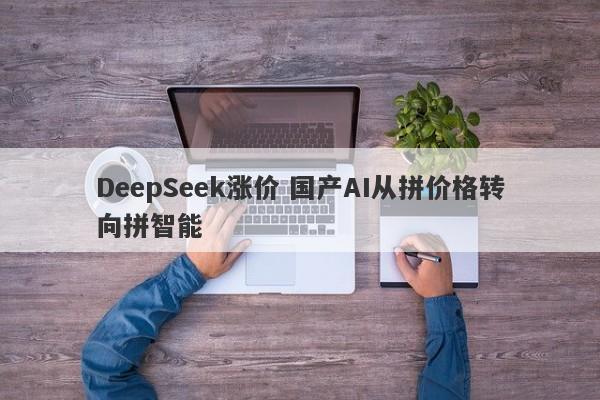 DeepSeek涨价 国产AI从拼价格转向拼智能 DeepSeek涨价 国产AI从拼价格转向拼智能