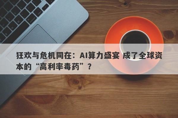 狂欢与危机同在:AI算力盛宴 成了全球资本的“高利率毒药”? 狂欢与危机同在:AI算力盛宴 成了全球资本的“高利率毒药”?