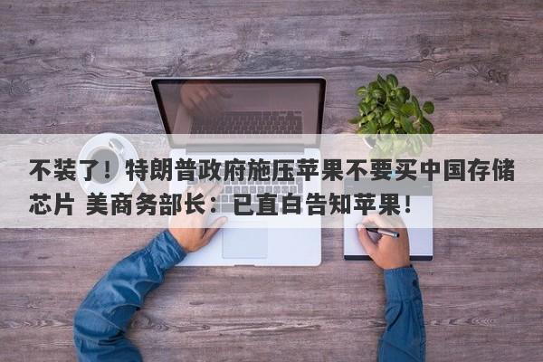 不装了!特朗普政府施压苹果不要买中国存储芯片 美商务部长:已直白告知苹果! 不装了!特朗普政府施压苹果不要买中国存储芯片 美商务部长:已直白告知苹果!