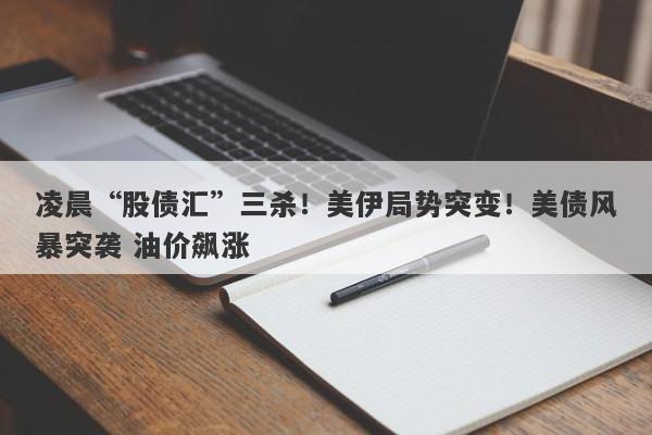 凌晨“股债汇”三杀!美伊局势突变!美债风暴突袭 油价飙涨 凌晨“股债汇”三杀!美伊局势突变!美债风暴突袭 油价飙涨