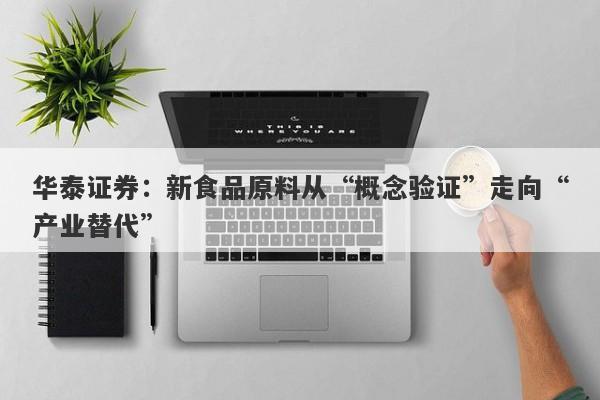 华泰证券:新食品原料从“概念验证”走向“产业替代” 华泰证券:新食品原料从“概念验证”走向“产业替代”