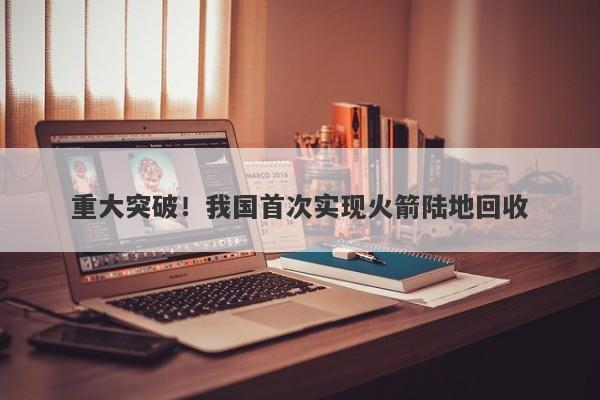 重大突破!我国首次实现火箭陆地回收 重大突破!我国首次实现火箭陆地回收