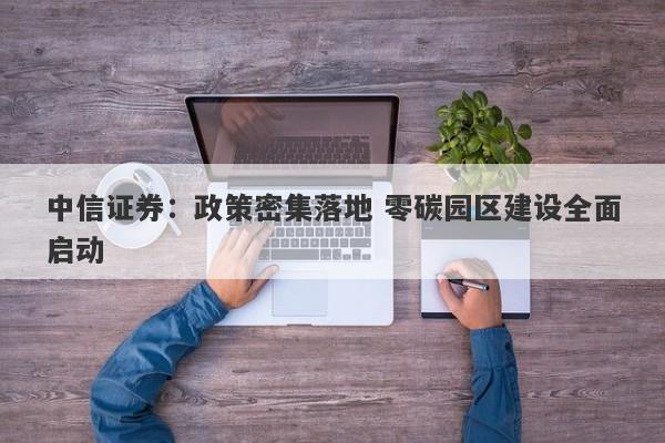 中信证券:政策密集落地 零碳园区建设全面启动 中信证券:政策密集落地 零碳园区建设全面启动