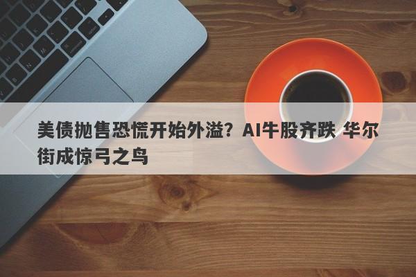 美债抛售恐慌开始外溢?AI牛股齐跌 华尔街成惊弓之鸟 美债抛售恐慌开始外溢?AI牛股齐跌 华尔街成惊弓之鸟