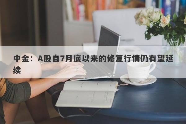 中金:A股自7月底以来的修复行情仍有望延续 中金:A股自7月底以来的修复行情仍有望延续