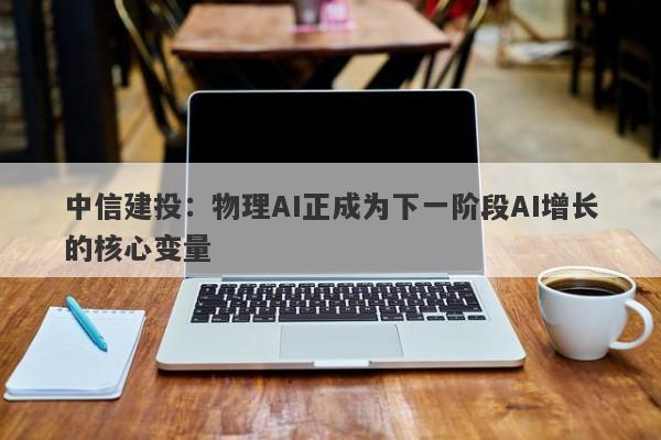 中信建投:物理AI正成为下一阶段AI增长的核心变量 中信建投:物理AI正成为下一阶段AI增长的核心变量