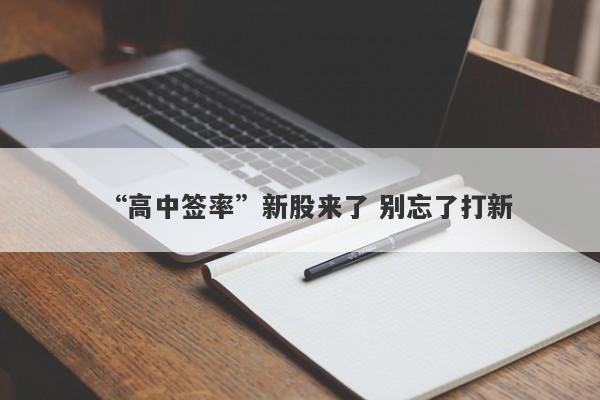“高中签率”新股来了 别忘了打新 “高中签率”新股来了 别忘了打新