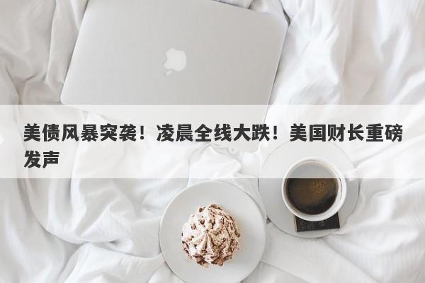 美债风暴突袭!凌晨全线大跌!美国财长重磅发声 美债风暴突袭!凌晨全线大跌!美国财长重磅发声