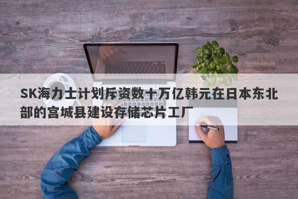 SK海力士计划斥资数十万亿韩元在日本东北部的宫城县建设存储芯片工厂 SK海力士计划斥资数十万亿韩元在日本东北部的宫城县建设存储芯片工厂