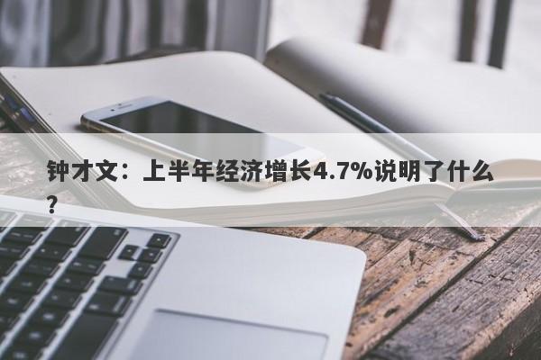 钟才文:上半年经济增长4.7%说明了什么? 钟才文:上半年经济增长4.7%说明了什么?