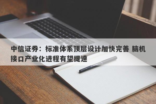 中信证券:标准体系顶层设计加快完善 脑机接口产业化进程有望提速 中信证券:标准体系顶层设计加快完善 脑机接口产业化进程有望提速