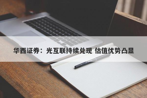 华西证券:光互联持续兑现 估值优势凸显 华西证券:光互联持续兑现 估值优势凸显