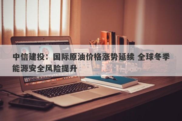 中信建投:国际原油价格涨势延续 全球冬季能源安全风险提升 中信建投:国际原油价格涨势延续 全球冬季能源安全风险提升
