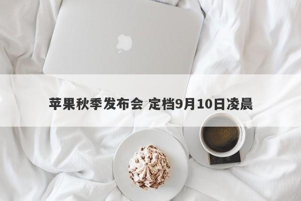 苹果秋季发布会 定档9月10日凌晨 苹果秋季发布会 定档9月10日凌晨