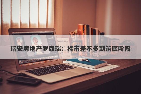 瑞安房地产罗康瑞:楼市差不多到筑底阶段 瑞安房地产罗康瑞:楼市差不多到筑底阶段