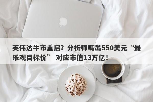 英伟达牛市重启?分析师喊出550美元“最乐观目标价” 对应市值13万亿! 英伟达牛市重启?分析师喊出550美元“最乐观目标价” 对应市值13万亿!