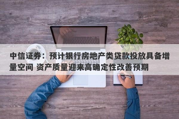 中信证券:预计银行房地产类贷款投放具备增量空间 资产质量迎来高确定性改善预期 中信证券:预计银行房地产类贷款投放具备增量空间 资产质量迎来高确定性改善预期