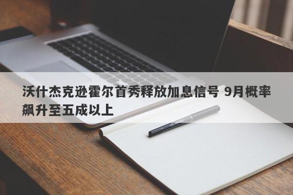 沃什杰克逊霍尔首秀释放加息信号 9月概率飙升至五成以上 沃什杰克逊霍尔首秀释放加息信号 9月概率飙升至五成以上