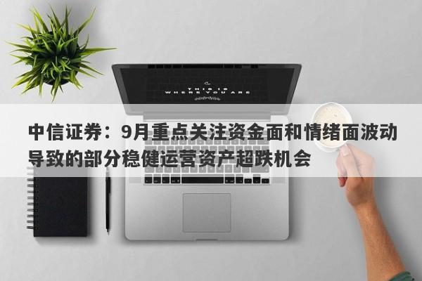 中信证券:9月重点关注资金面和情绪面波动导致的部分稳健运营资产超跌机会 中信证券:9月重点关注资金面和情绪面波动导致的部分稳健运营资产超跌机会