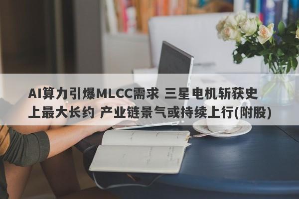 AI算力引爆MLCC需求 三星电机斩获史上最大长约 产业链景气或持续上行(附股) AI算力引爆MLCC需求 三星电机斩获史上最大长约 产业链景气或持续上行(附股)