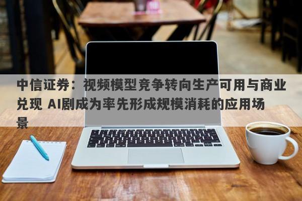 中信证券:视频模型竞争转向生产可用与商业兑现 AI剧成为率先形成规模消耗的应用场景 中信证券:视频模型竞争转向生产可用与商业兑现 AI剧成为率先形成规模消耗的应用场景