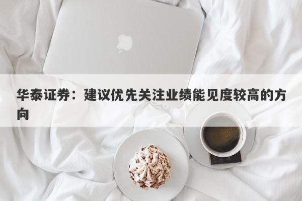 华泰证券:建议优先关注业绩能见度较高的方向 华泰证券:建议优先关注业绩能见度较高的方向
