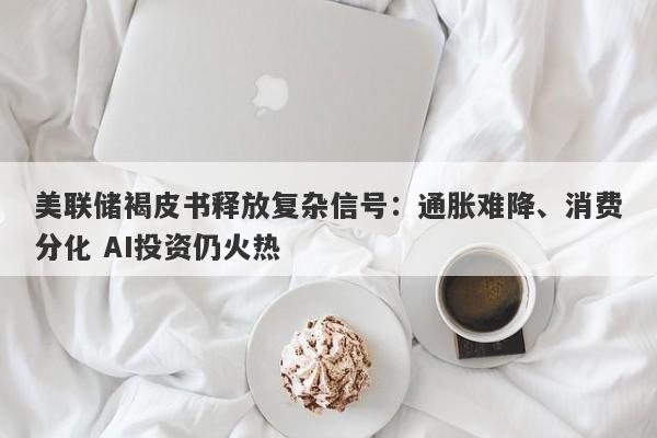 美联储褐皮书释放复杂信号:通胀难降、消费分化 AI投资仍火热 美联储褐皮书释放复杂信号:通胀难降、消费分化 AI投资仍火热