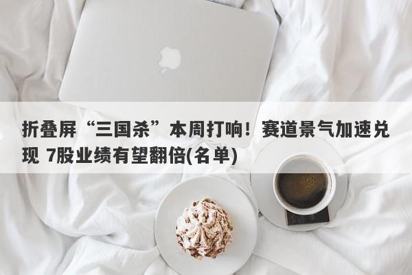 折叠屏“三国杀”本周打响!赛道景气加速兑现 7股业绩有望翻倍(名单) 折叠屏“三国杀”本周打响!赛道景气加速兑现 7股业绩有望翻倍(名单)