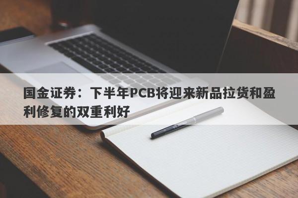 国金证券:下半年PCB将迎来新品拉货和盈利修复的双重利好 国金证券:下半年PCB将迎来新品拉货和盈利修复的双重利好