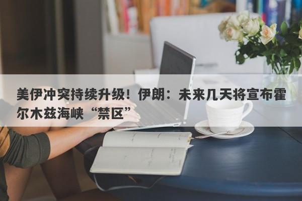 美伊冲突持续升级!伊朗:未来几天将宣布霍尔木兹海峡“禁区” 美伊冲突持续升级!伊朗:未来几天将宣布霍尔木兹海峡“禁区”