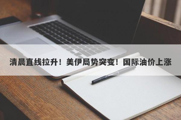 清晨直线拉升!美伊局势突变!国际油价上涨 清晨直线拉升!美伊局势突变!国际油价上涨
