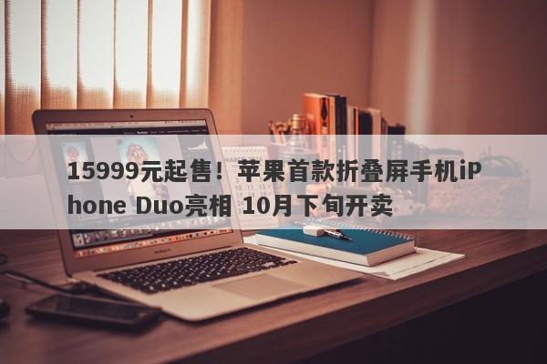 15999元起售!苹果首款折叠屏手机iPhone Duo亮相 10月下旬开卖 15999元起售!苹果首款折叠屏手机iPhone Duo亮相 10月下旬开卖